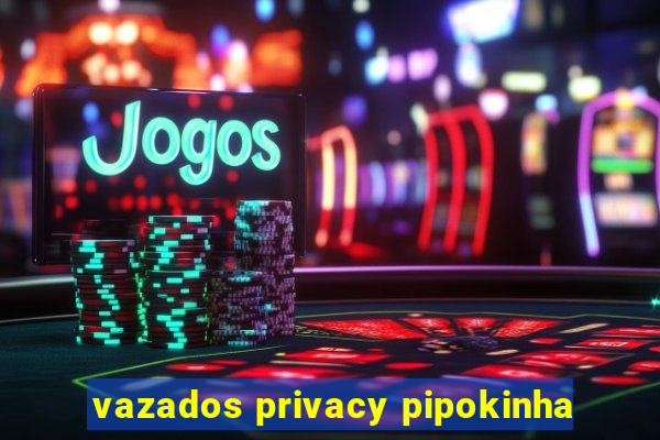 vazados privacy pipokinha