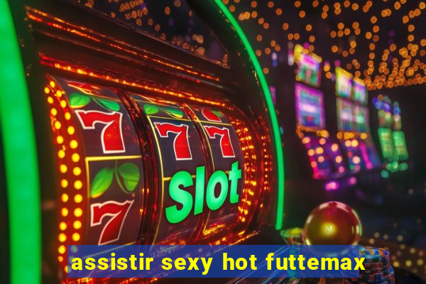 assistir sexy hot futtemax