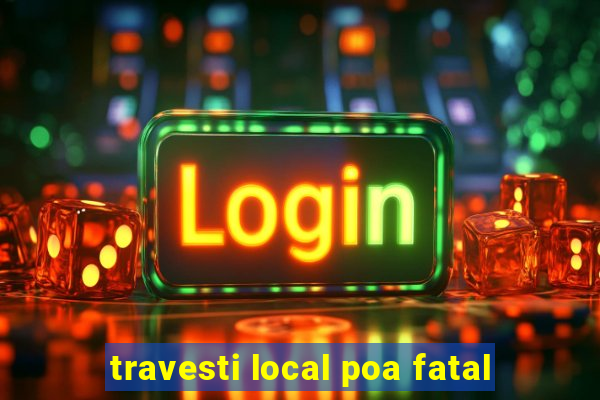 travesti local poa fatal