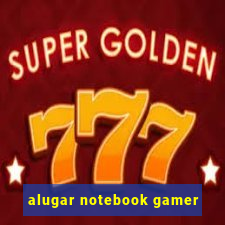 alugar notebook gamer